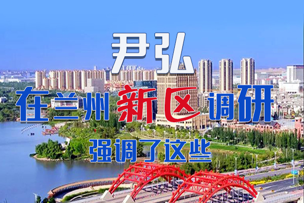 【甘快看·圖解】尹弘書記在蘭州新區(qū)調研時強調了這些！