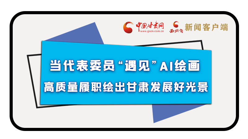 當(dāng)代表委員“遇見(jiàn)”AI繪畫(huà)，高質(zhì)量履職繪出甘肅發(fā)展好光景