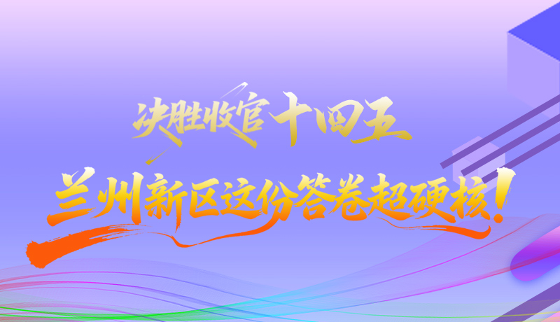 長圖|決勝收官“十四五”蘭州新區這份答卷超硬核！